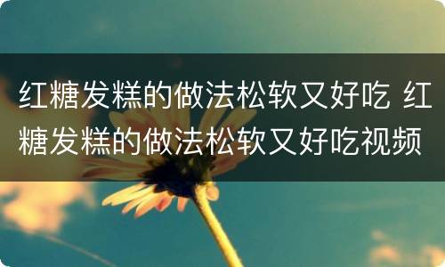 红糖发糕的做法松软又好吃 红糖发糕的做法松软又好吃视频