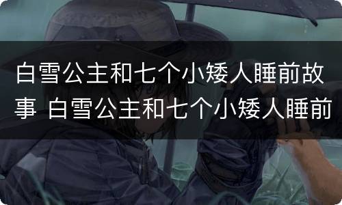 白雪公主和七个小矮人睡前故事 白雪公主和七个小矮人睡前故事文字