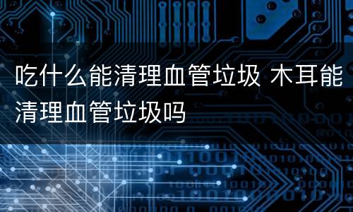 吃什么能清理血管垃圾 木耳能清理血管垃圾吗