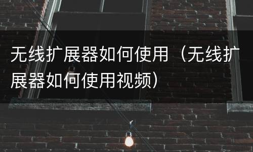 无线扩展器如何使用（无线扩展器如何使用视频）