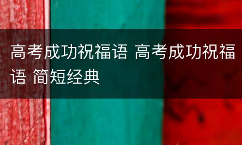 高考成功祝福语 高考成功祝福语 简短经典