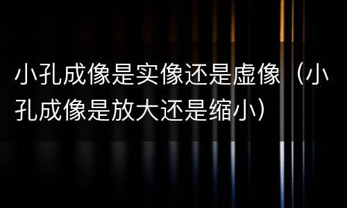 小孔成像是实像还是虚像（小孔成像是放大还是缩小）