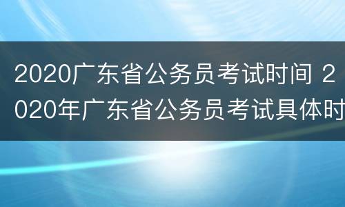 2020广东省公务员考试时间 2020年广东省公务员考试具体时间