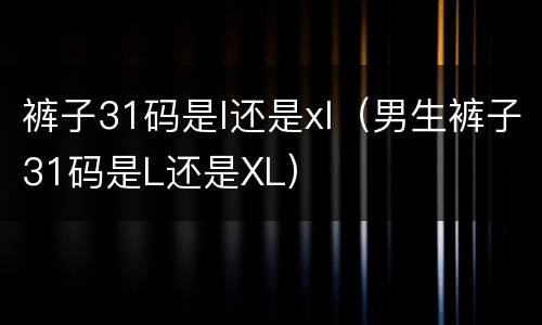 裤子31码是l还是xl（男生裤子31码是L还是XL）