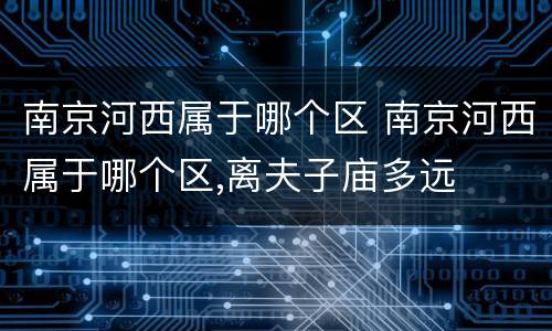 南京河西属于哪个区 南京河西属于哪个区,离夫子庙多远