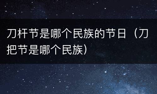 刀杆节是哪个民族的节日（刀把节是哪个民族）