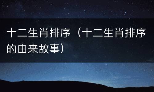 十二生肖排序（十二生肖排序的由来故事）