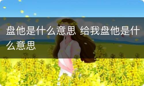 盘他是什么意思 给我盘他是什么意思