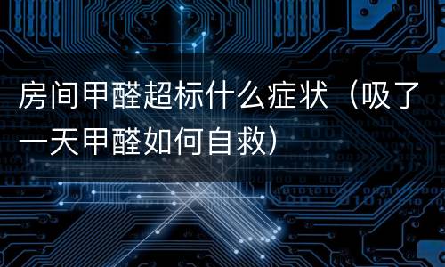 房间甲醛超标什么症状（吸了一天甲醛如何自救）