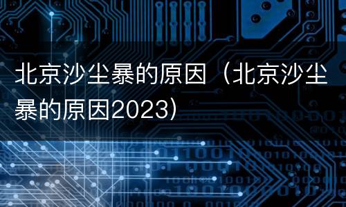 北京沙尘暴的原因（北京沙尘暴的原因2023）