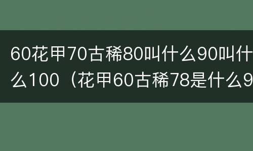 60花甲70古稀80叫什么90叫什么100（花甲60古稀78是什么90是什么）
