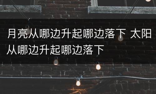 月亮从哪边升起哪边落下 太阳从哪边升起哪边落下