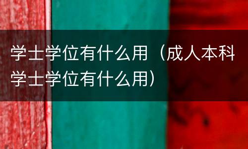 学士学位有什么用（成人本科学士学位有什么用）