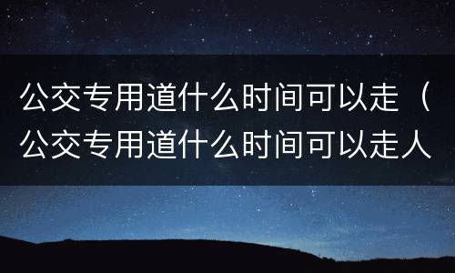 公交专用道什么时间可以走（公交专用道什么时间可以走人）