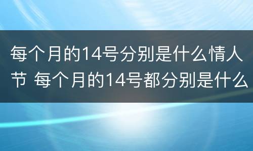 每个月的14号分别是什么情人节 每个月的14号都分别是什么情人节
