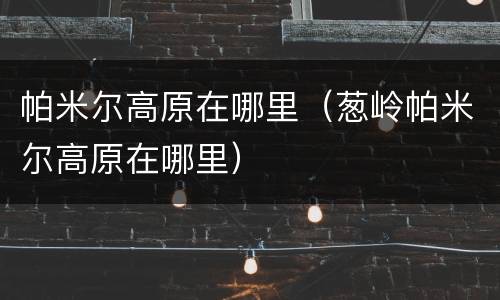 帕米尔高原在哪里（葱岭帕米尔高原在哪里）