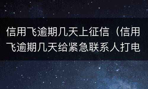 信用飞逾期几天上征信（信用飞逾期几天给紧急联系人打电话吗）