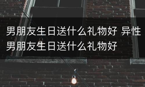 男朋友生日送什么礼物好 异性男朋友生日送什么礼物好