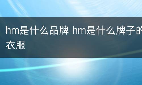 hm是什么品牌 hm是什么牌子的衣服