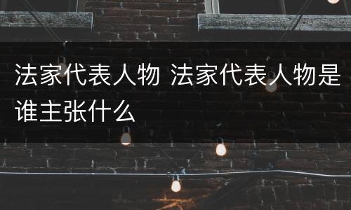 法家代表人物 法家代表人物是谁主张什么