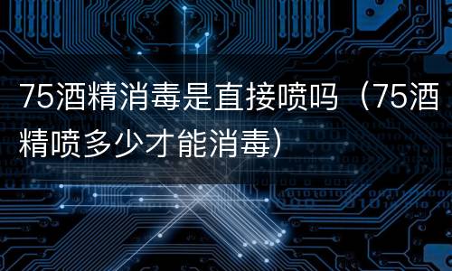 75酒精消毒是直接喷吗（75酒精喷多少才能消毒）