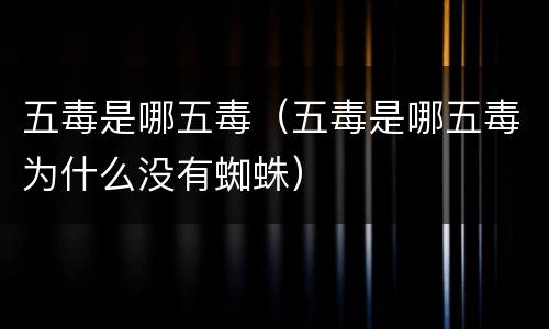 五毒是哪五毒（五毒是哪五毒为什么没有蜘蛛）