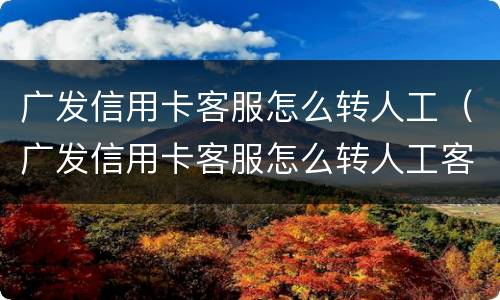 广发信用卡客服怎么转人工（广发信用卡客服怎么转人工客服）