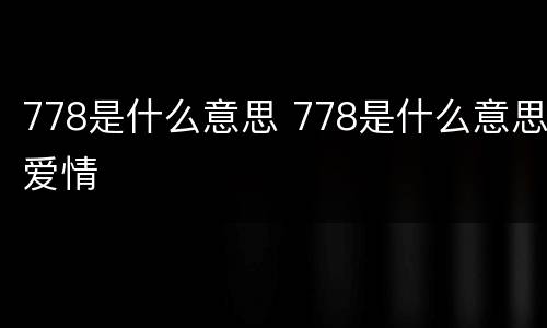 778是什么意思 778是什么意思爱情