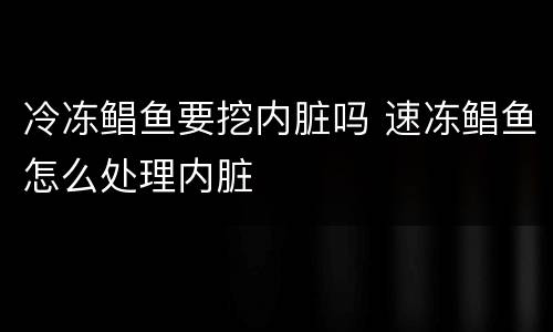 冷冻鲳鱼要挖内脏吗 速冻鲳鱼怎么处理内脏