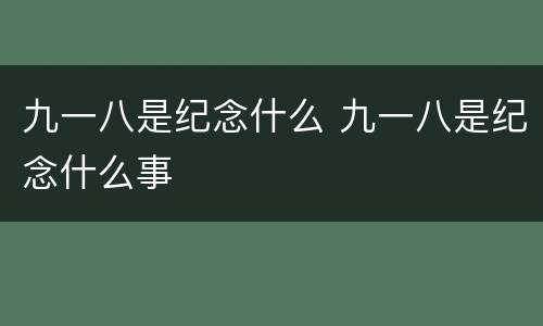 九一八是纪念什么 九一八是纪念什么事