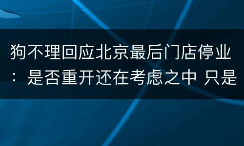 狗不理回应北京最后门店停业：是否重开还在考虑之中 只是结构调整