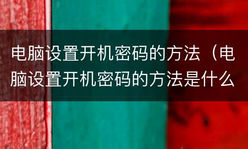电脑设置开机密码的方法（电脑设置开机密码的方法是什么）