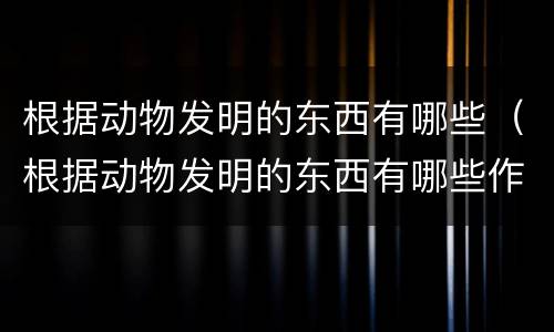 根据动物发明的东西有哪些（根据动物发明的东西有哪些作文）