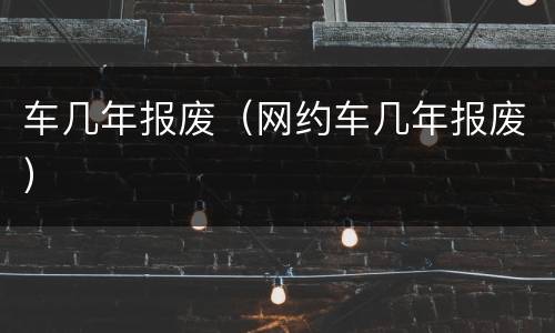 车几年报废（网约车几年报废）