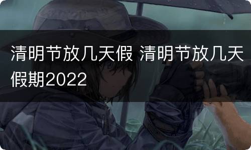 清明节放几天假 清明节放几天假期2022