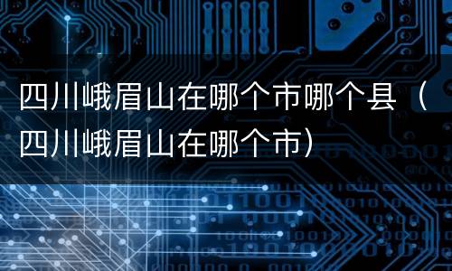 四川峨眉山在哪个市哪个县（四川峨眉山在哪个市）