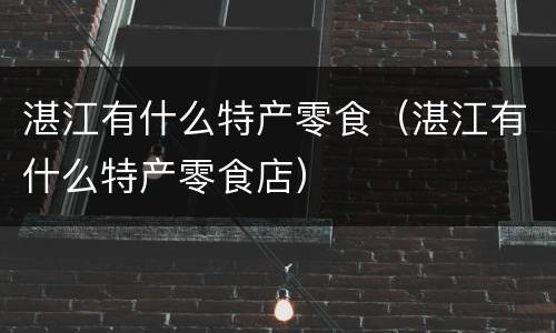 湛江有什么特产零食（湛江有什么特产零食店）