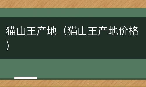 猫山王产地（猫山王产地价格）