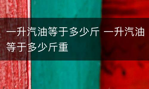 一升汽油等于多少斤 一升汽油等于多少斤重