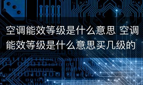 空调能效等级是什么意思 空调能效等级是什么意思买几级的好