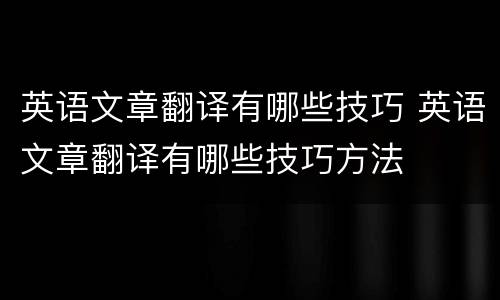 英语文章翻译有哪些技巧 英语文章翻译有哪些技巧方法