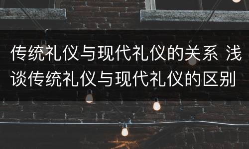 传统礼仪与现代礼仪的关系 浅谈传统礼仪与现代礼仪的区别与联系