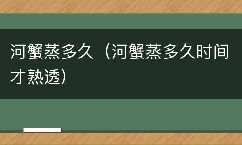 河蟹蒸多久（河蟹蒸多久时间才熟透）