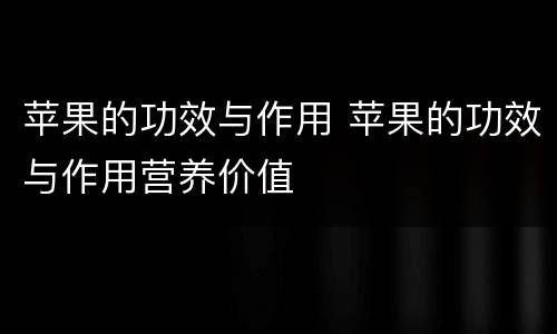 苹果的功效与作用 苹果的功效与作用营养价值