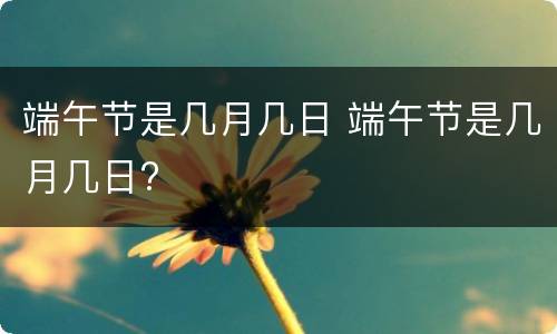端午节是几月几日 端午节是几月几日?