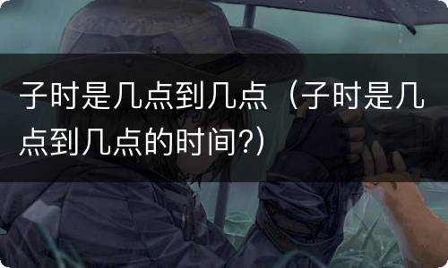 子时是几点到几点（子时是几点到几点的时间?）