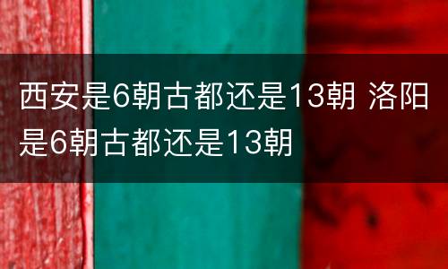 西安是6朝古都还是13朝 洛阳是6朝古都还是13朝