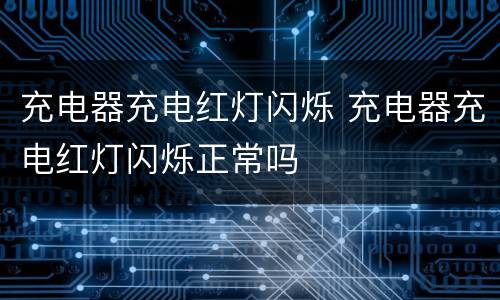 充电器充电红灯闪烁 充电器充电红灯闪烁正常吗