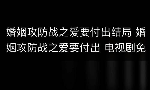 婚姻攻防战之爱要付出结局 婚姻攻防战之爱要付出 电视剧免费观看
