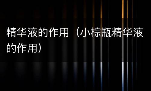 精华液的作用（小棕瓶精华液的作用）